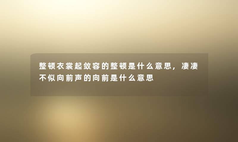 整顿衣裳起敛容的整顿是什么意思,凄凄不似向前声的向前是什么意思