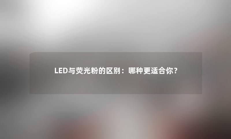 LED与荧光粉的区别：哪种更适合你？