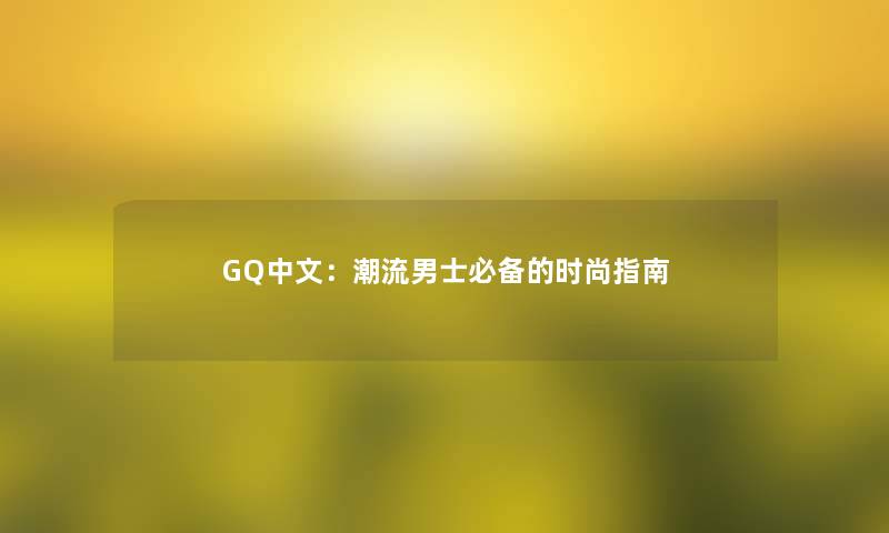 GQ中文：潮流男士必备的时尚指南