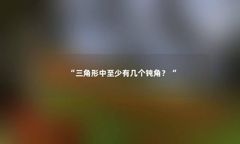 “三角形中至少有几个钝角？“