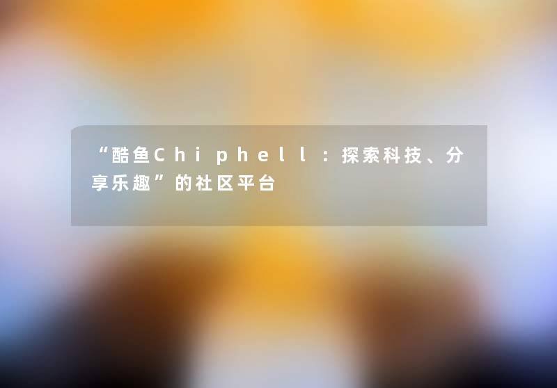 “酷鱼Chiphell：探索科技、分享乐趣”的社区平台