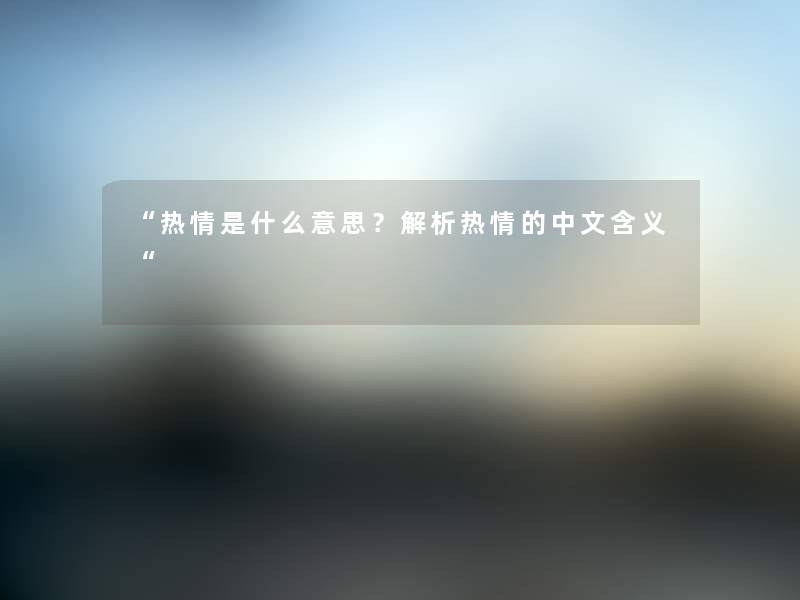 “热情是什么意思？解析热情的中文含义“