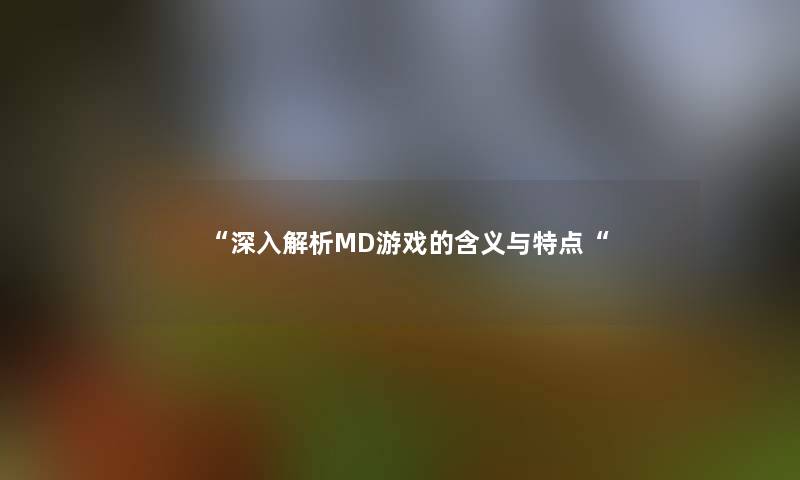 “深入解析MD游戏的含义与特点“