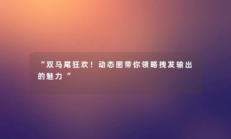 “双马尾狂欢！动态图带你领略拽发输出的魅力“