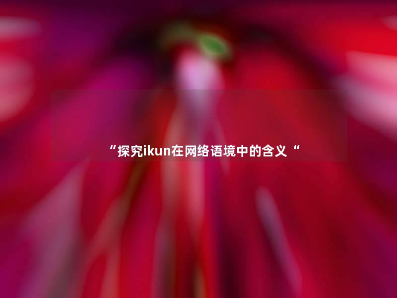 “探究ikun在网络语境中的含义“