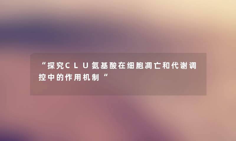 “探究CLU氨基酸在细胞凋亡和代谢调控中的作用机制“