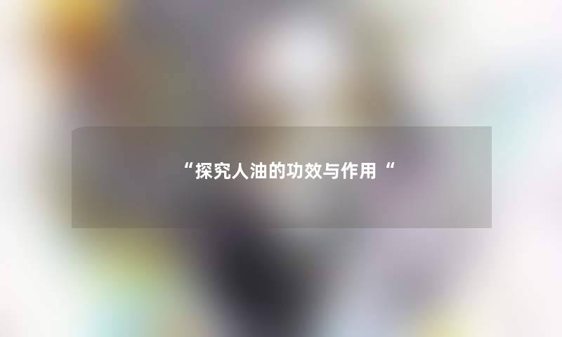 “探究人油的功效与作用“