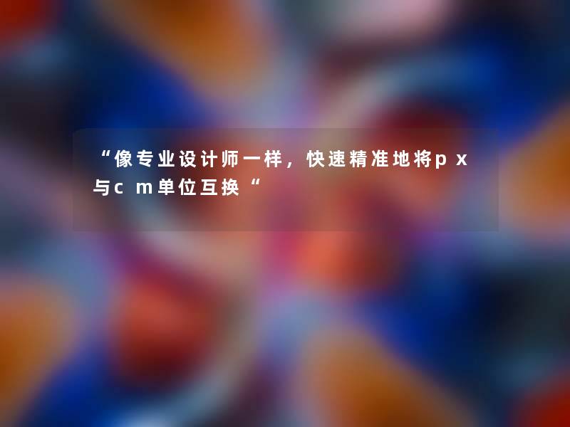 “像专业设计师一样，快速精准地将px与cm单位互换“