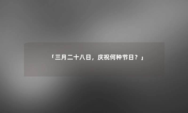 「三月二十八日，庆祝何种节日？」