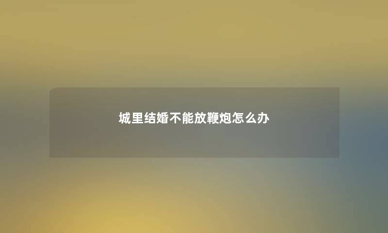 城里结婚不能放鞭炮怎么办