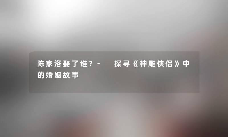 陈家洛娶了谁？- 探寻《神雕侠侣》中的婚姻故事