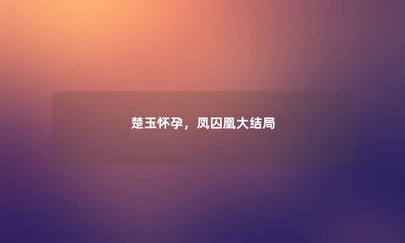 楚玉怀孕，凤囚凰大结局