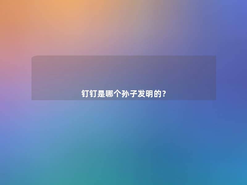 钉钉是哪个孙子发明的？