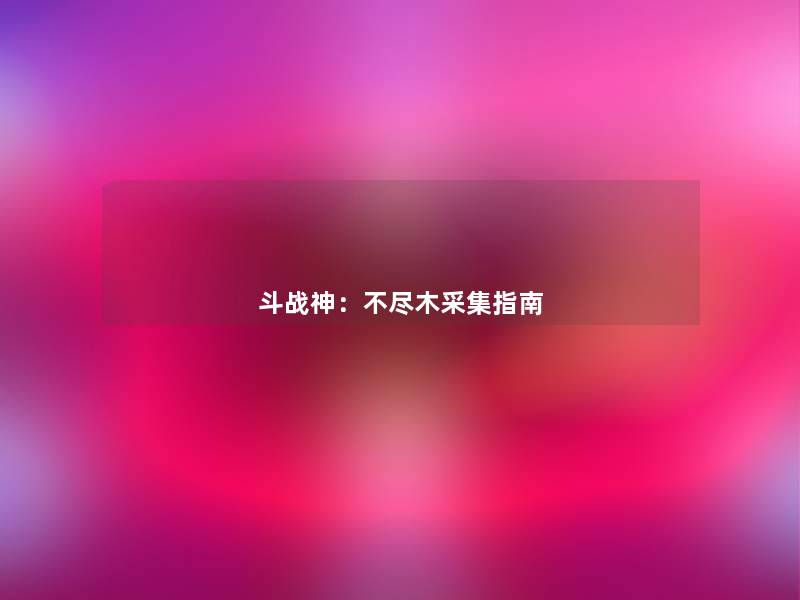 斗战神：不尽木采集指南