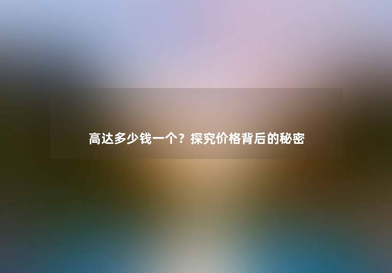 高达多少钱一个？探究价格背后的秘密