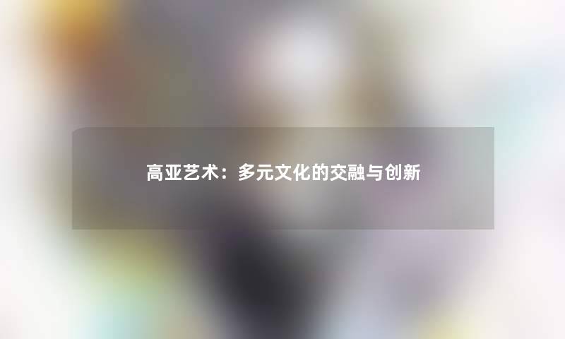 高亚艺术：多元文化的交融与创新