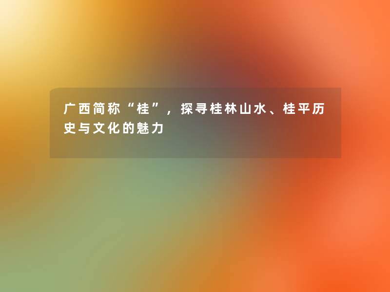 广西简称“桂”，探寻桂林山水、桂平历史与文化的魅力