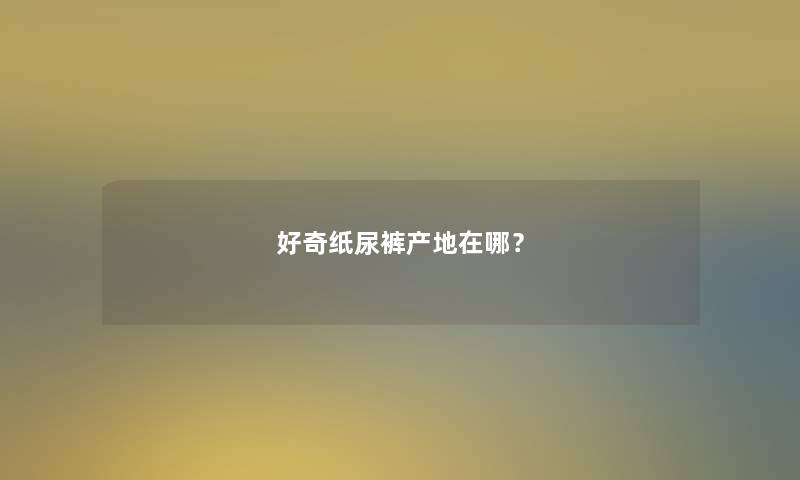 好奇纸尿裤产地在哪？