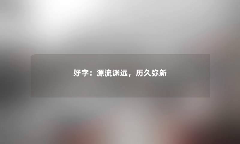 好字：源流渊远，历久弥新