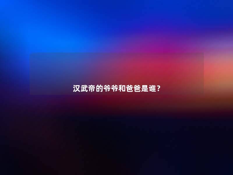 汉武帝的爷爷和爸爸是谁？