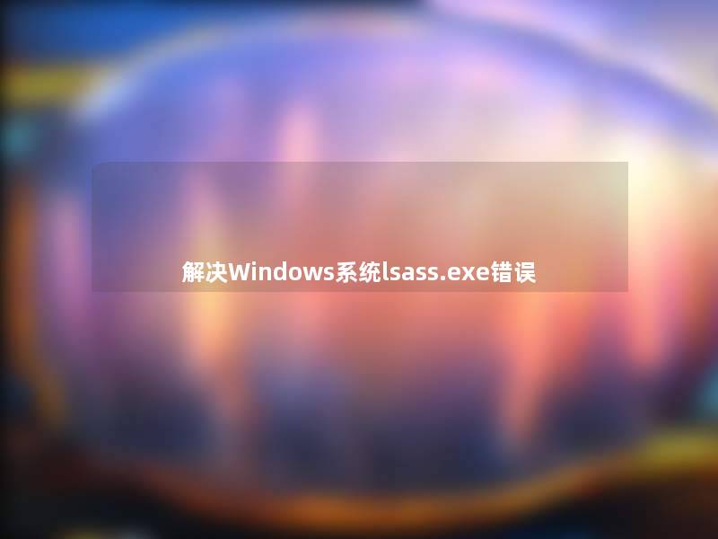 解决Windows系统lsass.exe错误