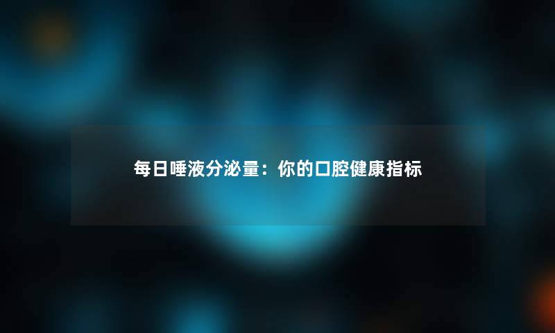 每日唾液分泌量：你的口腔健康指标