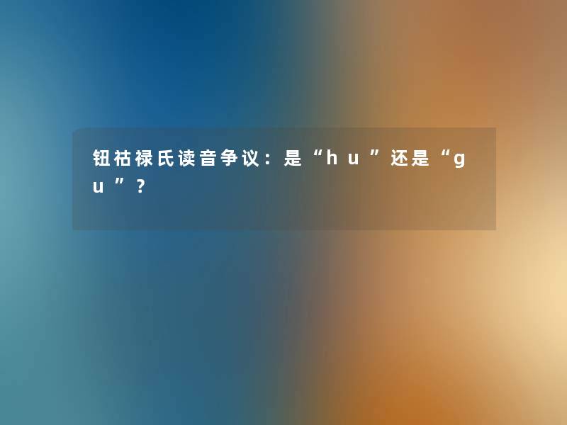 钮祜禄氏读音争议：是“hu”还是“gu”？