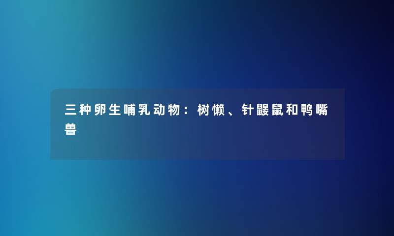 三种卵生哺乳动物：树懒、针鼹鼠和鸭嘴兽