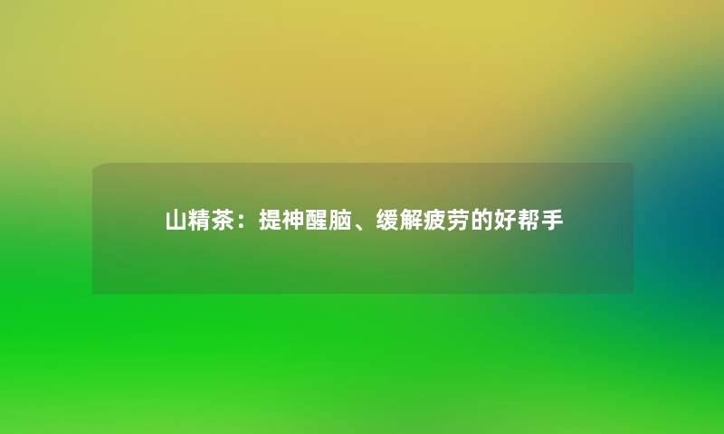 山精茶：提神醒脑、缓解疲劳的好帮手