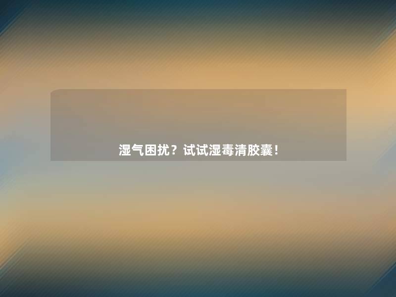 湿气困扰？试试湿毒清胶囊！