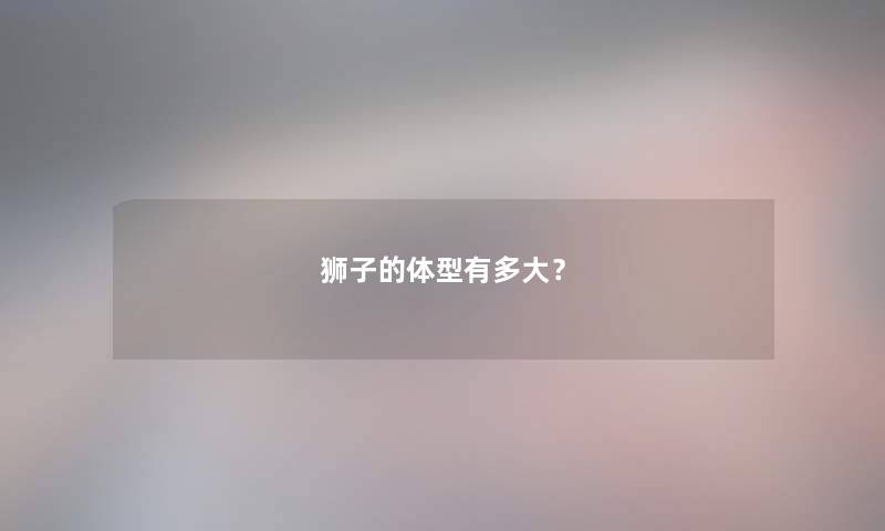 狮子的体型有多大？