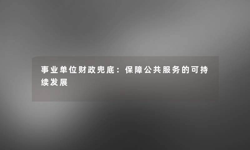 事业单位财政兜底：保障公共服务的可持续发展