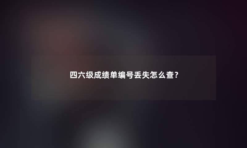 四六级成绩单编号丢失怎么查？