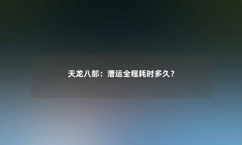 天龙八部：漕运全程耗时多久？