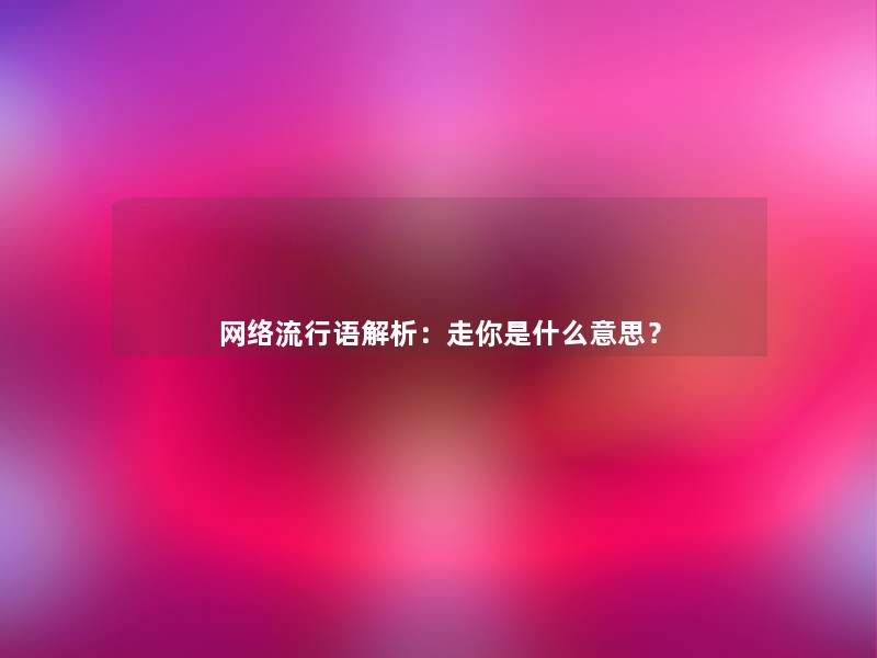 网络流行语解析：走你是什么意思？