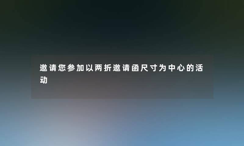 邀请你参加以两折邀请函尺寸为中心的活动