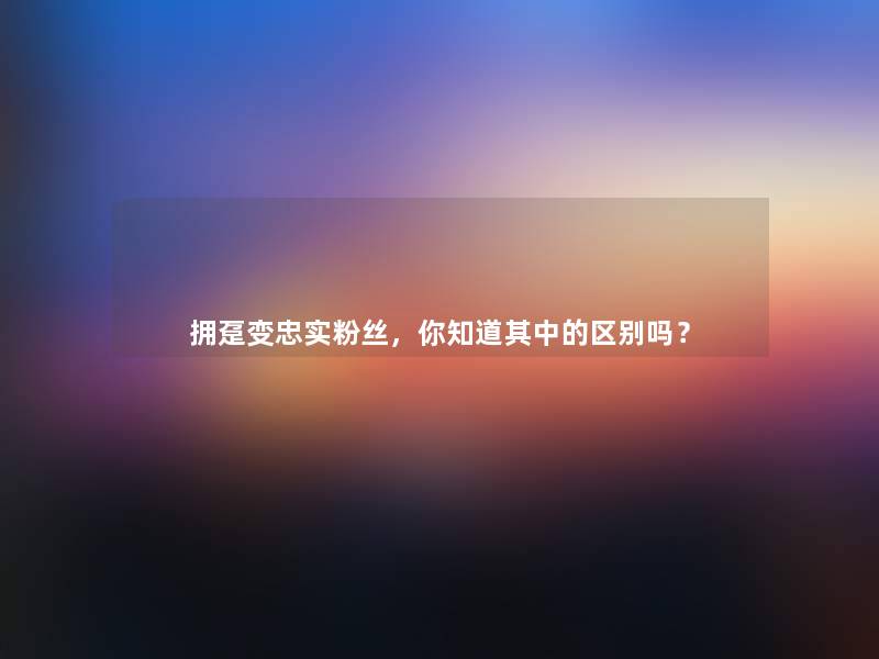 拥趸变忠实粉丝，你知道其中的区别吗？