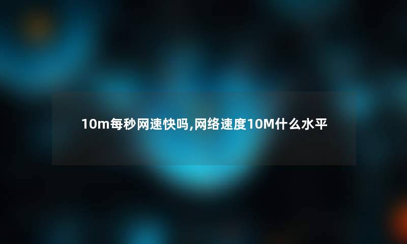 10m每秒网速快吗,网络速度10M什么水平