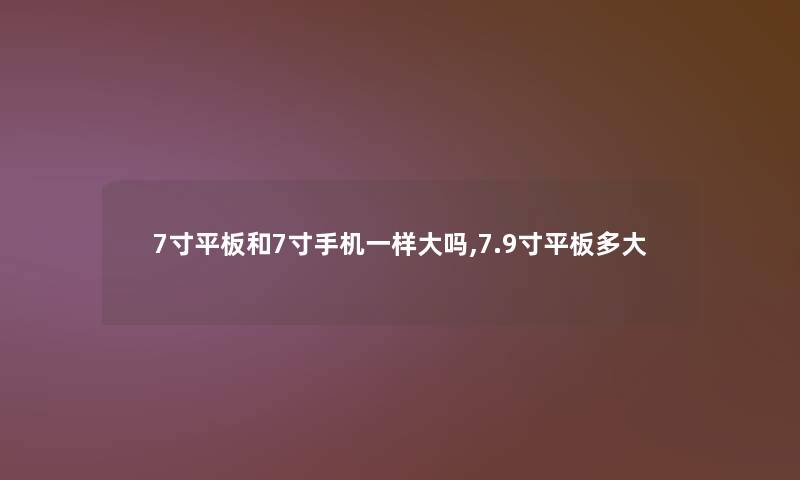 7寸平板和7寸手机一样大吗,7.9寸平板多大