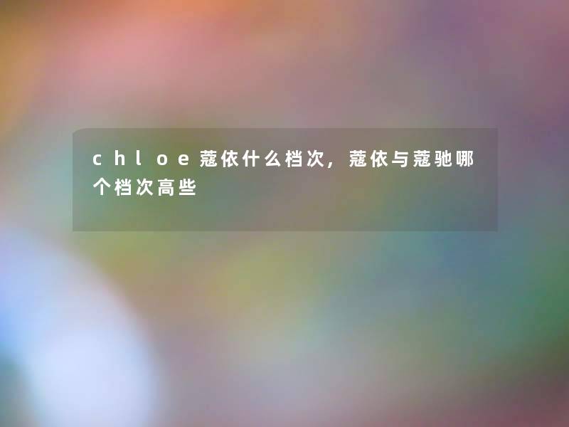 chloe蔻依什么档次,蔻依与蔻驰哪个档次高些