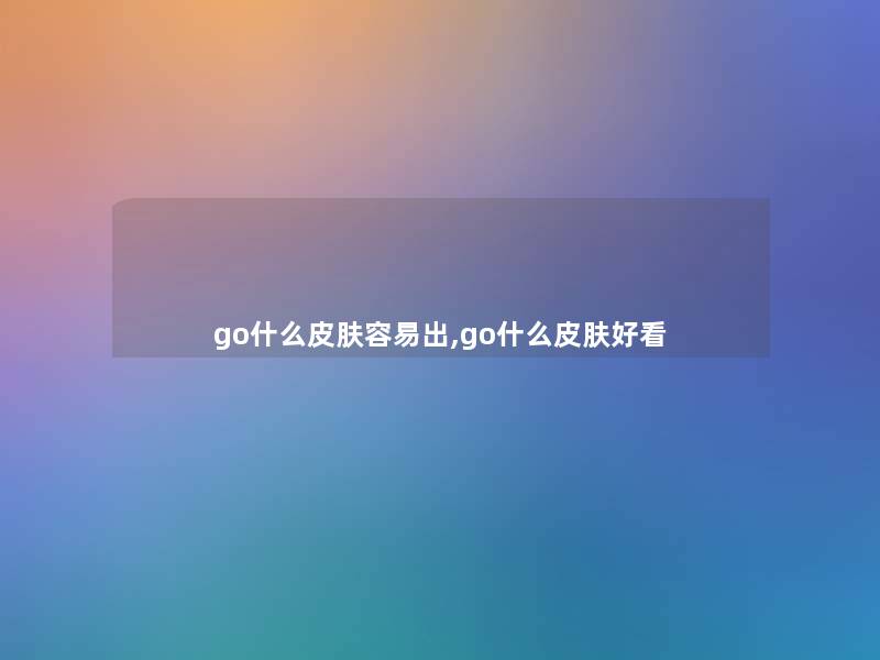 go什么皮肤容易出,go什么皮肤好看