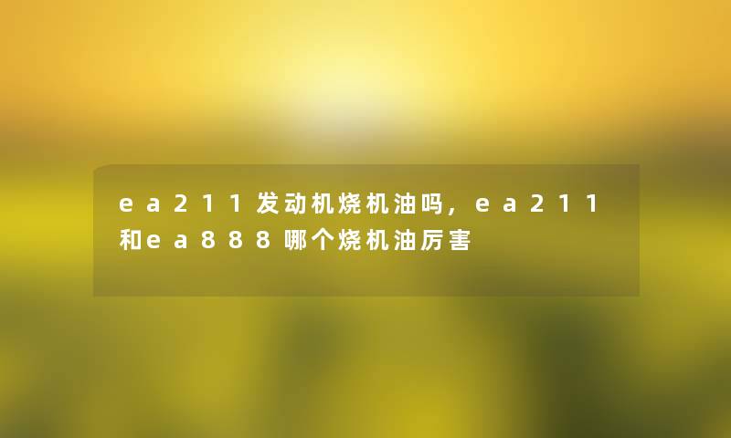 ea211发动机烧机油吗,ea211和ea888哪个烧机油厉害