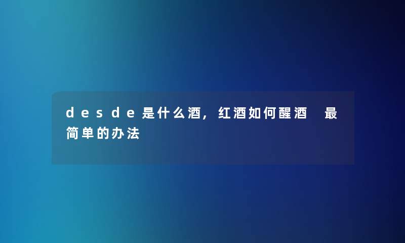 desde是什么酒,红酒如何醒酒 简单的办法