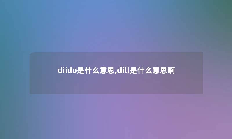 diido是什么意思,dill是什么意思啊