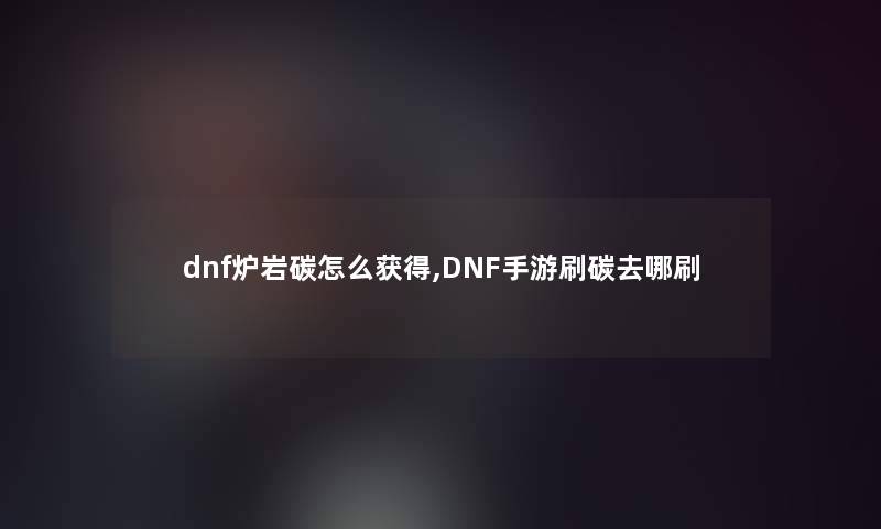 dnf炉岩碳怎么获得,DNF手游刷碳去哪刷