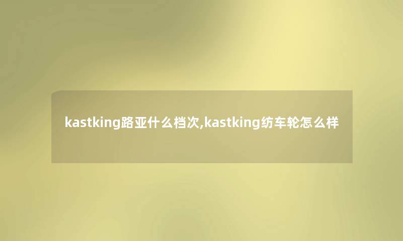 kastking路亚什么档次,kastking纺车轮怎么样