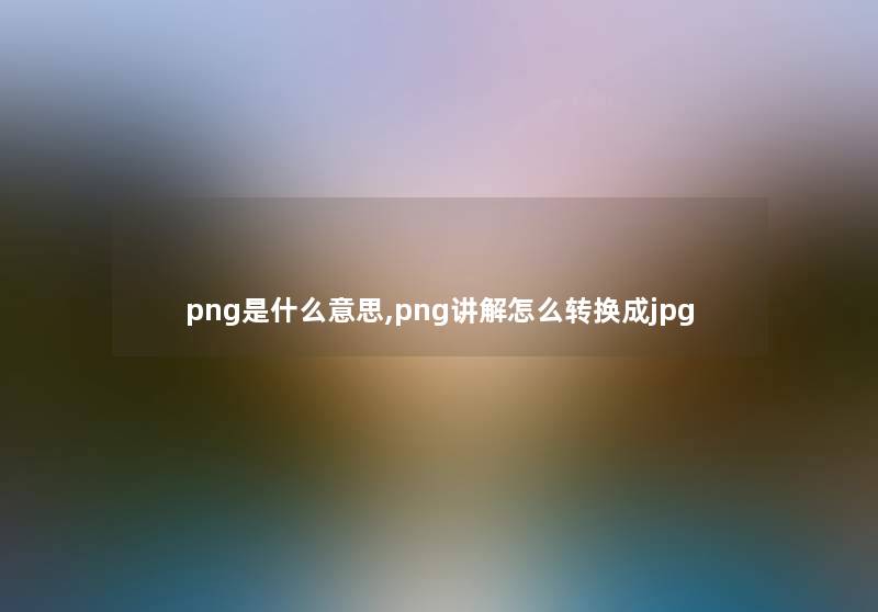 png是什么意思,png讲解怎么转换成jpg