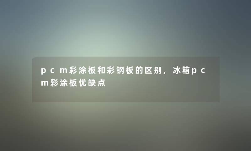 pcm彩涂板和彩钢板的区别,冰箱pcm彩涂板优缺点