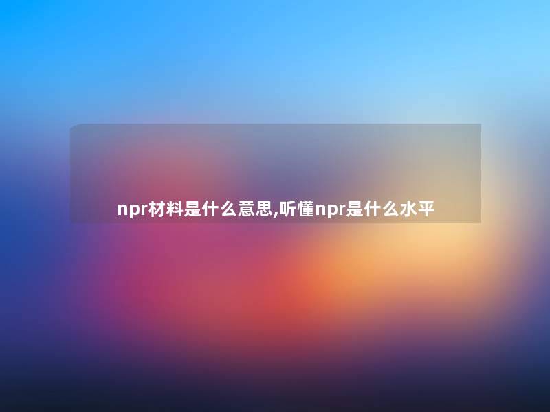 npr材料是什么意思,听懂npr是什么水平