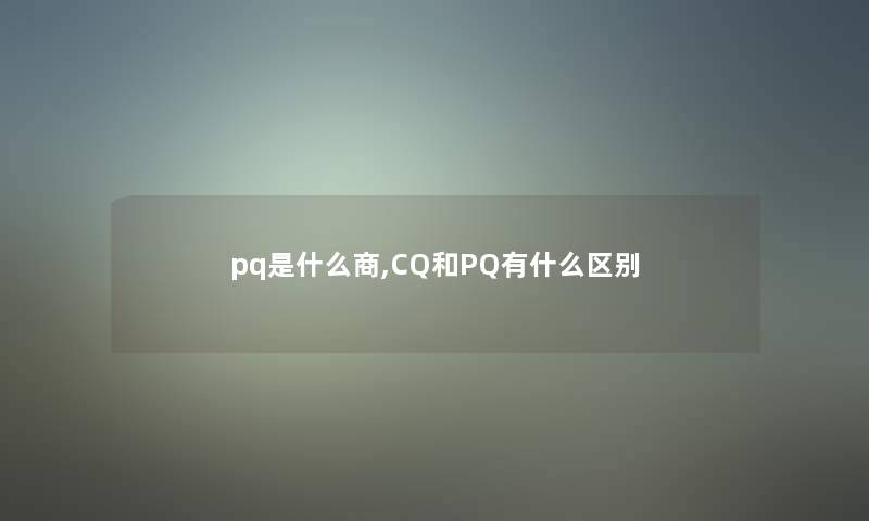 pq是什么商,CQ和PQ有什么区别